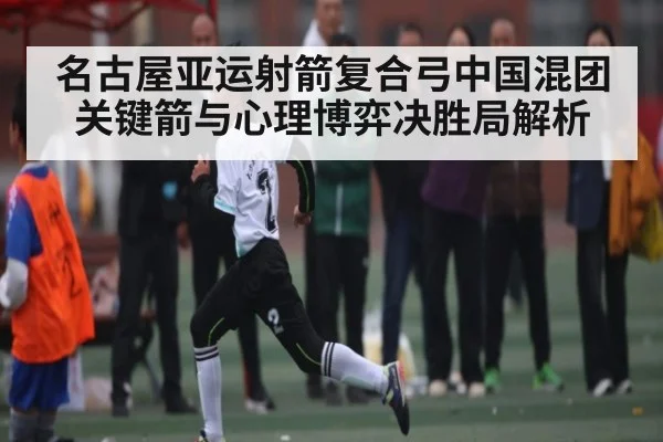 名古屋亚运射箭复合弓中国混团关键箭与心理博弈决胜局解析