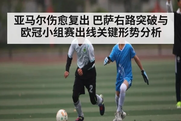 亚马尔伤愈复出 巴萨右路突破与欧冠小组赛出线关键形势分析
