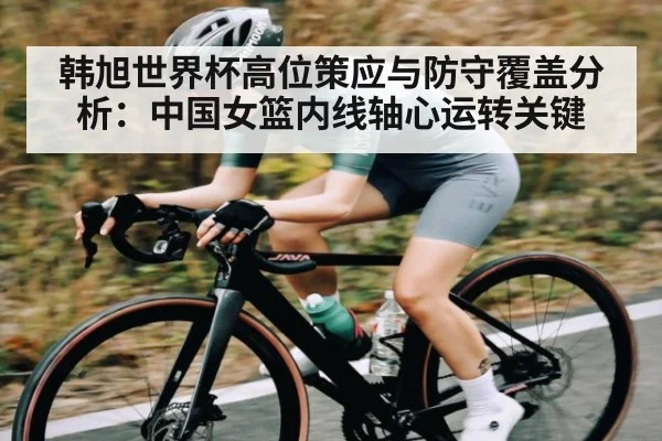 韩旭世界杯高位策应与防守覆盖分析：中国女篮内线轴心运转关键